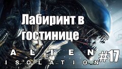 [ Alien Isolation ] #17 Лабиринт в гостинице