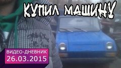 26 марта 2015 // Купил машину // Видео-дневник