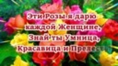 Эти Розы я дарю каждой Женщине, Знай ты Умница, Красавица и ...