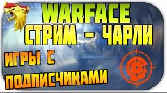 WARFACE - СТРИМ | ЧАРЛИ | ИГРЫ С ПОДПИСЧИКАМИ