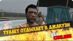 GTA ONLINE:ТУАЛЕТ В ДЖАКУЗИ!