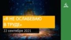 22 сентября 2021. «Я НЕ ОСЛАБЕВАЮ В ТРУДЕ». Ты возжигаешь св...