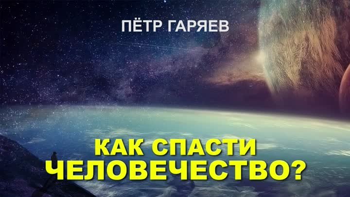 Как спасти человечество Пётр Гаряев. .