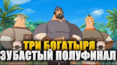 ТРИ БОГАТЫРЯ &quot;ЗУБАСТЫЙ ПОЛУФИНАЛ!&quot;