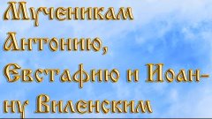 Мученикам Антонию,Евстафию и Иоанну Виленским .