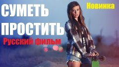 СУМЕТЬ ПРОСТИТЬ, шикарная новинка, интересный фильм, русские...