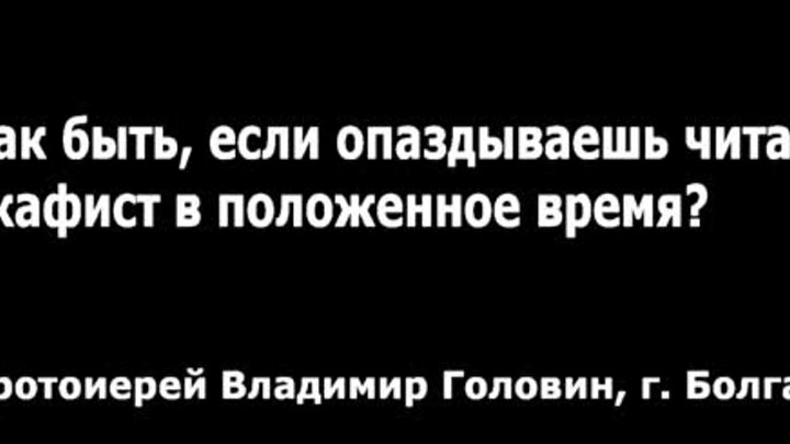 Как быть, если опаздываешь читать акафист в положенное время (прот.  ...