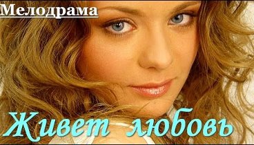 Трогательная мелодрама ЖИВЕТ ЛЮБОВЬ.Русские фильмы сериалы мелодрамы ...